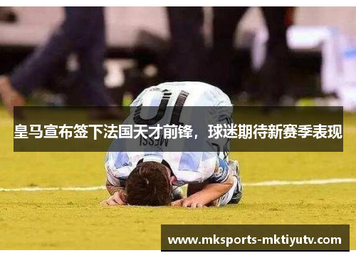 皇马宣布签下法国天才前锋，球迷期待新赛季表现