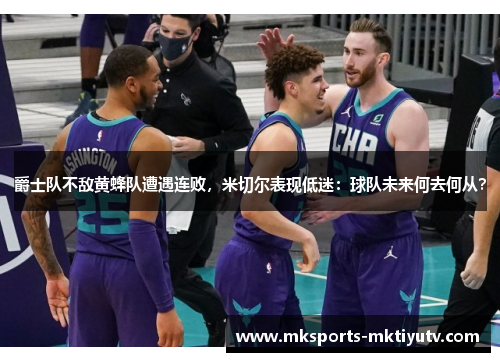 爵士队不敌黄蜂队遭遇连败，米切尔表现低迷：球队未来何去何从？