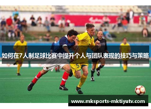 如何在7人制足球比赛中提升个人与团队表现的技巧与策略