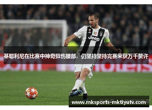 基耶利尼在比赛中神奇扭伤腰部，仍坚持坚持完赛荣获万千赞许