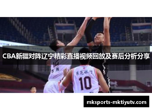 CBA新疆对阵辽宁精彩直播视频回放及赛后分析分享