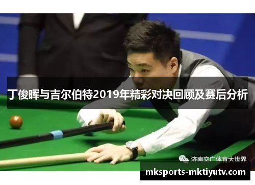 丁俊晖与吉尔伯特2019年精彩对决回顾及赛后分析