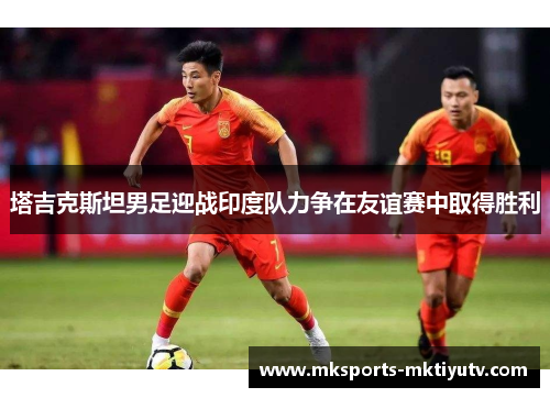 塔吉克斯坦男足迎战印度队力争在友谊赛中取得胜利