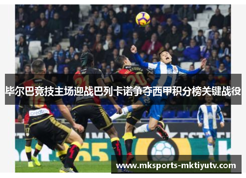 毕尔巴竞技主场迎战巴列卡诺争夺西甲积分榜关键战役