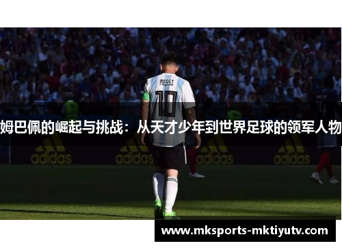 姆巴佩的崛起与挑战：从天才少年到世界足球的领军人物