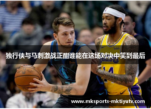 独行侠与马刺激战正酣谁能在这场对决中笑到最后